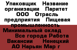 Упаковщик › Название организации ­ Паритет, ООО › Отрасль предприятия ­ Пищевая промышленность › Минимальный оклад ­ 27 000 - Все города Работа » Вакансии   . Ненецкий АО,Нарьян-Мар г.